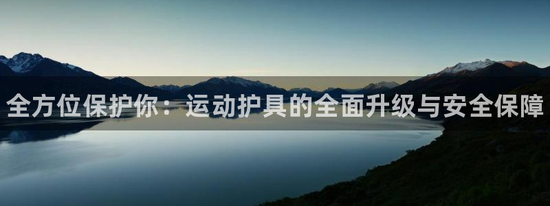 利记官网下载平台假的吗是真的吗：全方位保护你：运动护
