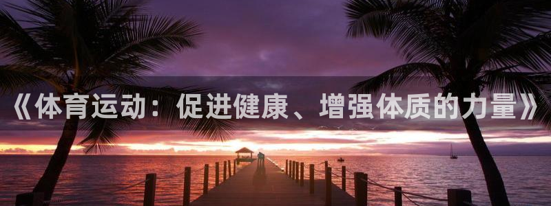 利记官方正版app集团官网首页网址：《体育运动：促进健康、增