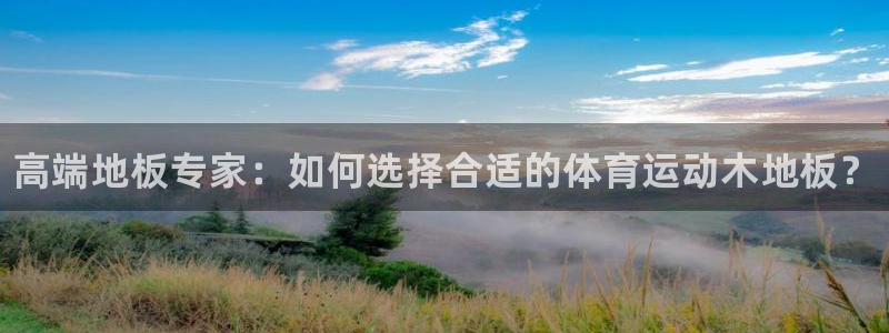 注册利记官方正版app：高端地板专家：如何选择合适的
