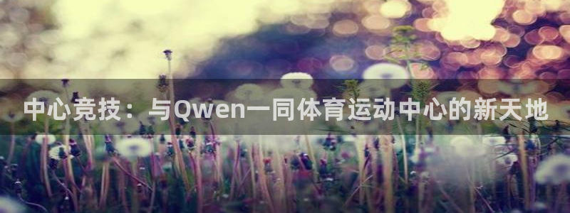 利记官网下载平台注册要钱吗：中心竞技：与Qwen一同