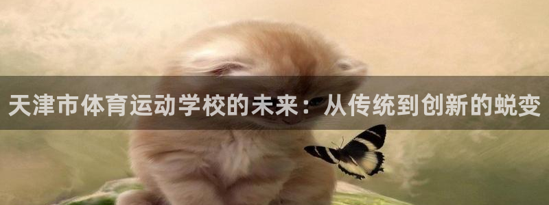 利记官网下载平台假的吗是真的吗：天津市体育运动学校的