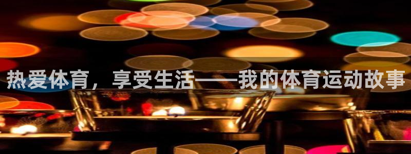 利记官方正版app官网：热爱体育，享受生活——我的体育运动故