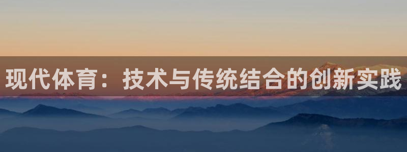 利记官方正版app集团简介：现代体育：技术与传统结合的创新实