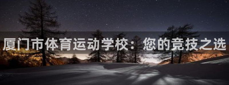 利记官方正版app官网：厦门市体育运动学校：您的竞技之选