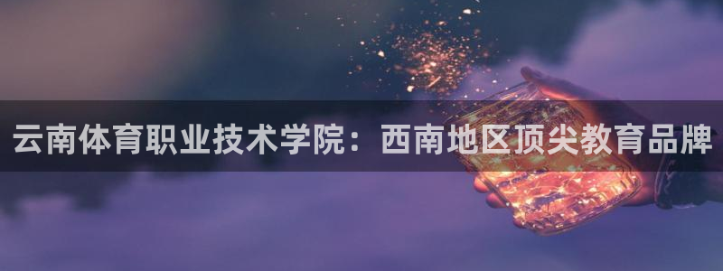 利记官网下载招商电话号码查询：云南体育职业技术学院：西南地区