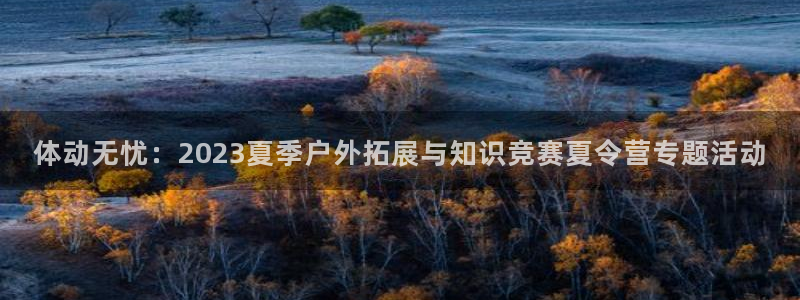 注册利记官方正版app：体动无忧：2023夏季户外拓展与知识