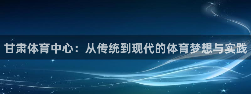 利记轮渡集团：甘肃体育中心：从传统到现代的体育梦想与实践