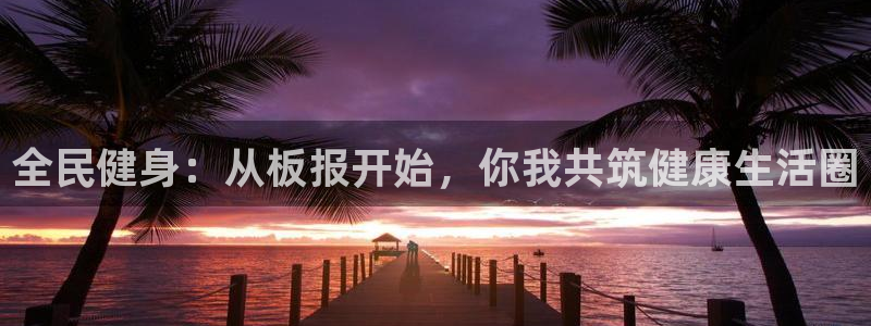  利记sbobet官方网站入口：全民健身：从板报开始，你我共筑