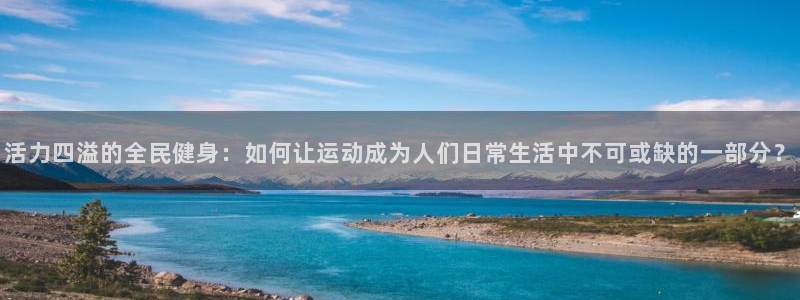 利记娱乐app是什么：活力四溢的全民健身：如何让运动成为人们