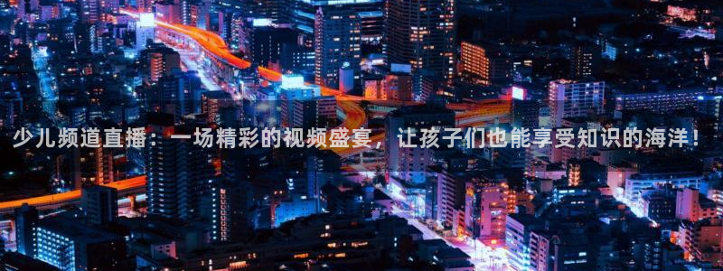 山猫篮球直播平台：少儿频道直播：一场精彩的视频盛宴，让孩子们也能享受知识的海洋！